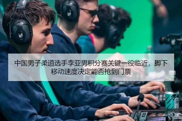 中国男子柔道选手李亚男积分赛关键一役临近，脚下移动速度决定能否抢到门票
